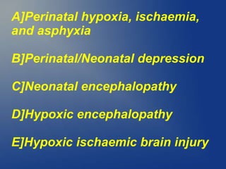 A]Perinatal hypoxia, ischaemia,
and asphyxia
B]Perinatal/Neonatal depression
C]Neonatal encephalopathy
D]Hypoxic encephalopathy
E]Hypoxic ischaemic brain injury
 