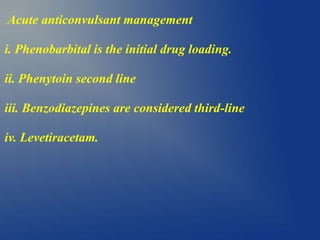 Acute anticonvulsant management
i. Phenobarbital is the initial drug loading.
ii. Phenytoin second line
iii. Benzodiazepines are considered third-line
iv. Levetiracetam.
 