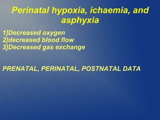 Perinatal hypoxia, ichaemia, and
asphyxia
1]Decreased oxygen
2]decreased blood flow
3]Decreased gas exchange
PRENATAL, PERINATAL, POSTNATAL DATA
 