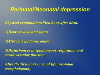 Perinatal/Neonatal depression
Physical examination:First hour after birth.
1]Depressed mental status
2]Muscle hypotonia, and/or
3]Disturbances in spontaneous respiration and
cardiovascular function.
After the first hour or so of life: neonatal
encephalopathy
 