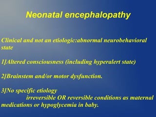 Neonatal encephalopathy
Clinical and not an etiologic:abnormal neurobehavioral
state
1]Altered consciousness (including hyperalert state)
2]Brainstem and/or motor dysfunction.
3]No specific etiology
irreversible OR reversible conditions as maternal
medications or hypoglycemia in baby.
 