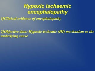 Hypoxic ischaemic
encephalopathy
1]Clinical evidence of encephalopathy
2]Objective data: Hypoxic-ischemic (HI) mechanism as the
underlying cause
 