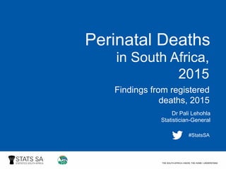 Perinatal Deaths
in South Africa,
2015
Findings from registered
deaths, 2015
Dr Pali Lehohla
Statistician-General
#StatsSA
 