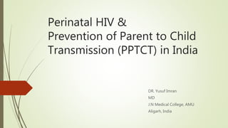 Perinatal HIV &
Prevention of Parent to Child
Transmission (PPTCT) in India
DR. Yusuf Imran
MD
J.N Medical College, AMU
Aligarh, India
 