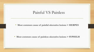 Painful VS Painless
• Most common cause of painful ulcerative lesions > HERPES
• Most common cause of painless ulcerative lesions > SYPHILIS
 