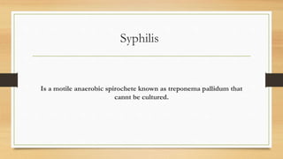 Syphilis
Is a motile anaerobic spirochete known as treponema pallidum that
cannt be cultured.
 