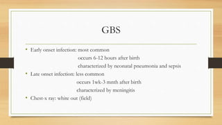 GBS
• Early onset infection: most common
occurs 6-12 hours after birth
characterized by neonatal pneumonia and sepsis
• Late onset infection: less common
occurs 1wk-3 mnth after birth
characterized by meningitis
• Chest-x ray: white out (field)
 