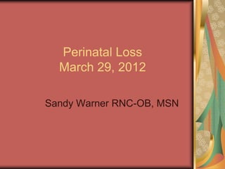 Perinatal Loss
  March 29, 2012

Sandy Warner RNC-OB, MSN
 