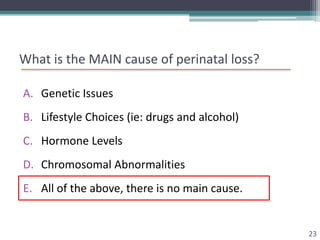 What is the MAIN cause of perinatal loss?

A. Genetic Issues
B. Lifestyle Choices (ie: drugs and alcohol)
C. Hormone Level...