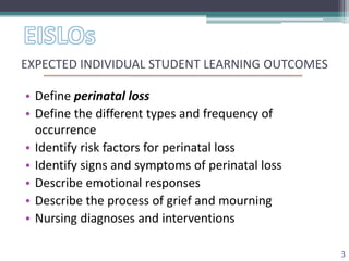 EXPECTED INDIVIDUAL STUDENT LEARNING OUTCOMES

• Define perinatal loss
• Define the different types and frequency of
  occ...