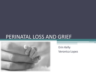 PERINATAL LOSS AND GRIEF
                   Erin Kelly
                   Veronica Lopez
 