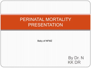 PERINATAL MORTALITY
PRESENTATION

Baby of NFMZ

By Dr. N
KK DR

 