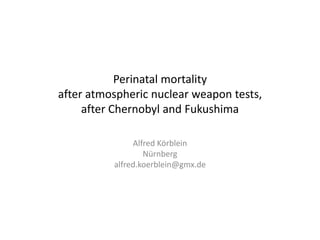 Perinatal mortality
after atmospheric nuclear weapon tests,
after Chernobyl and Fukushima
Alfred Körblein
Nürnberg
alfred.koerblein@gmx.de
 