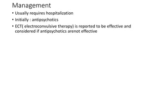 Management
• Usually requires hospitalization
• Initially : antipsychotics
• ECT( electroconvulsive therapy) is reported to be effective and
considered if antipsychotics arenot effective
 