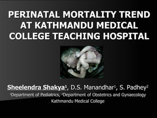 PERINATAL MORTALITY TREND AT KATHMANDU MEDICAL COLLEGE TEACHING HOSPITAL Sheelendra Shakya 1 , D.S. Manandhar 1 , S. Padhey 2 1 Department of Pediatrics,  2 Department of Obstetrics and Gynaecology Kathmandu Medical College 