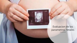 Evaluacion de los
parametros fetales
 