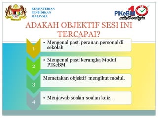 ADAKAH OBJEKTIF SESI INI
TERCAPAI?
KEMENTERIAN
PENDIDIKAN
MALAYSIA
1
• Mengenal pasti peranan personal di
sekolah
2
• Mengenal pasti kerangka Modul
PIKeBM
3
Memetakan objektif mengikut modul.
4
• Menjawab soalan-soalan kuiz.
 
