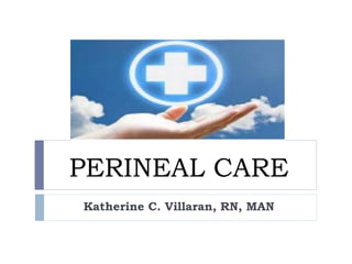 PERINEAL CARE
Katherine C. Villaran, RN, MAN
 