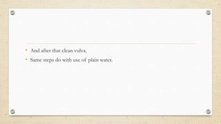 • And after that clean vulva.
• Same steps do with use of plain water.
 