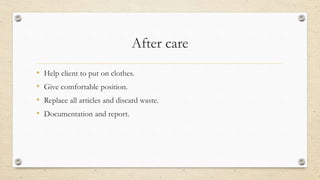 After care
• Help client to put on clothes.
• Give comfortable position.
• Replace all articles and discard waste.
• Documentation and report.
 