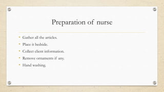 Preparation of nurse
• Gather all the articles.
• Place it bedside.
• Collect client information.
• Remove ornaments if any.
• Hand washing.
 