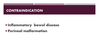 CONTRAINDICATION
 Inflammatory bowel disease
 Perineal malformation
 