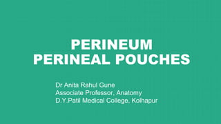 PERINEUM
PERINEAL POUCHES
Dr Anita Rahul Gune
Associate Professor, Anatomy
D.Y.Patil Medical College, Kolhapur
 