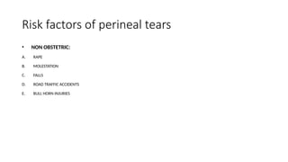Risk factors of perineal tears
• NON OBSTETRIC:
A. RAPE
B. MOLESTATION
C. FALLS
D. ROAD TRAFFIC ACCIDENTS
E. BULL HORN INJURIES
 