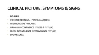 CLINICAL PICTURE: SYMPTOMS & SIGNS
• DELAYED
INFECTED PERINEUM- PERINEAL ABSCESS
UTEROVAGINAL PROLAPSE
URINARY INCONTINENCE (STRESS & FISTULA)
FECAL INCONTINENCE (RECTOVAGINAL FISTULA)
DYSPAREUNIA
 
