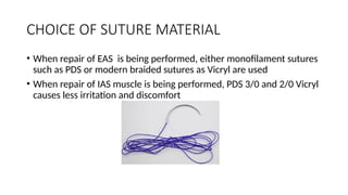 CHOICE OF SUTURE MATERIAL
• When repair of EAS is being performed, either monofilament sutures
such as PDS or modern braided sutures as Vicryl are used
• When repair of IAS muscle is being performed, PDS 3/0 and 2/0 Vicryl
causes less irritation and discomfort
 