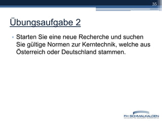 Übungsaufgabe 2Starten Sie eine neue Recherche und suchen Sie gültige Normen zur Kerntechnik, welche aus Österreich oder Deutschland stammen.35