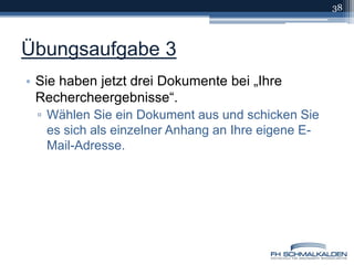 Übungsaufgabe 3Sie haben jetzt drei Dokumente bei „Ihre Rechercheergebnisse“.Wählen Sie ein Dokument aus und schicken Sie es sich als einzelner Anhang an Ihre eigene E-Mail-Adresse.38
