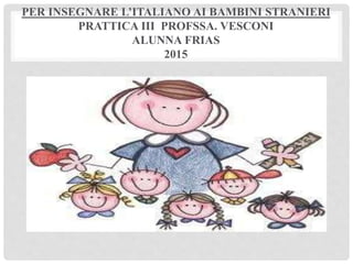 PER INSEGNARE L’ITALIANO AI BAMBINI STRANIERI
PRATTICA III PROFSSA. VESCONI
ALUNNA FRIAS
2015
 