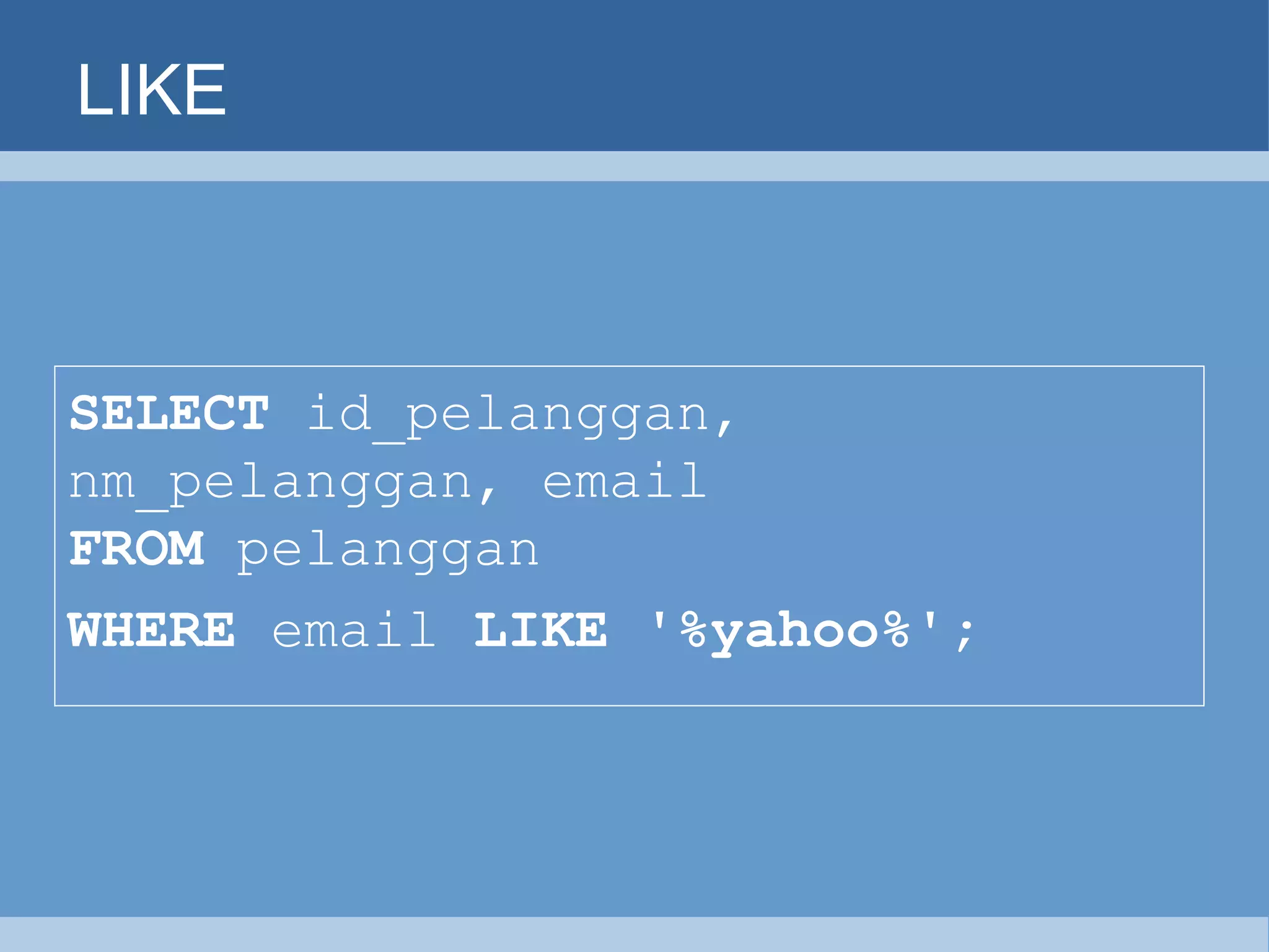 LIKE SELECT  id_pelanggan, nm_pelanggan, email   FROM  pelanggan   WHERE  email  LIKE '%yahoo%'; 