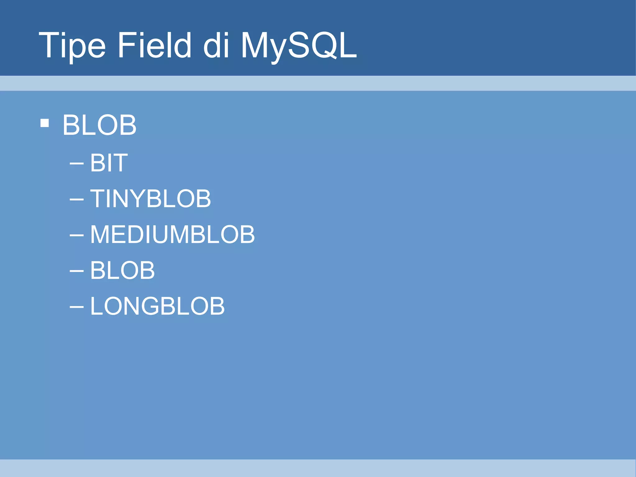 Tipe Field di MySQL BLOB BIT TINYBLOB MEDIUMBLOB BLOB LONGBLOB 