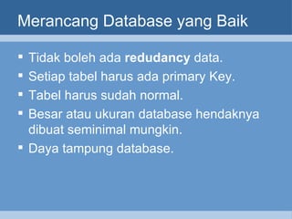 Merancang Database yang Baik Tidak boleh ada  redudancy  data . Setiap tabel harus ada   p rimary Key. Tabel harus sudah normal. Besar atau ukuran database hendaknya dibuat seminimal mungkin. Daya tampung database. 