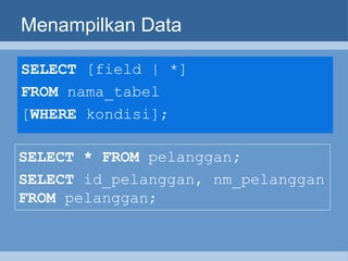 Menampilkan Data SELECT  [field | *]  FROM  nama_tabel  [ WHERE  kondisi]; SELECT * FROM  pelanggan ;   SELECT  id_pelanggan, nm_pelanggan  FROM  pelanggan; 