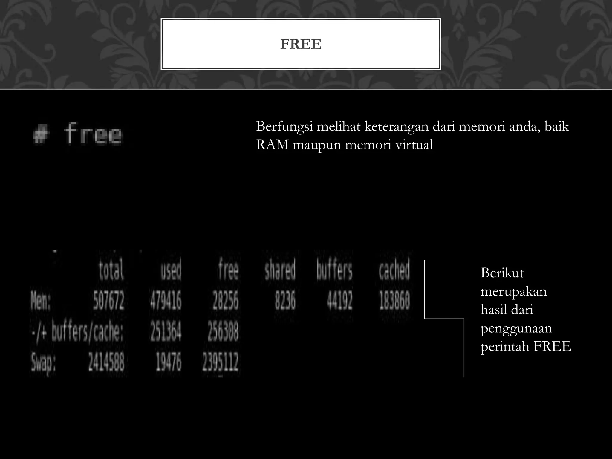 FREE
Berfungsi melihat keterangan dari memori anda, baik
RAM maupun memori virtual
Berikut
merupakan
hasil dari
penggunaan
perintah FREE
 