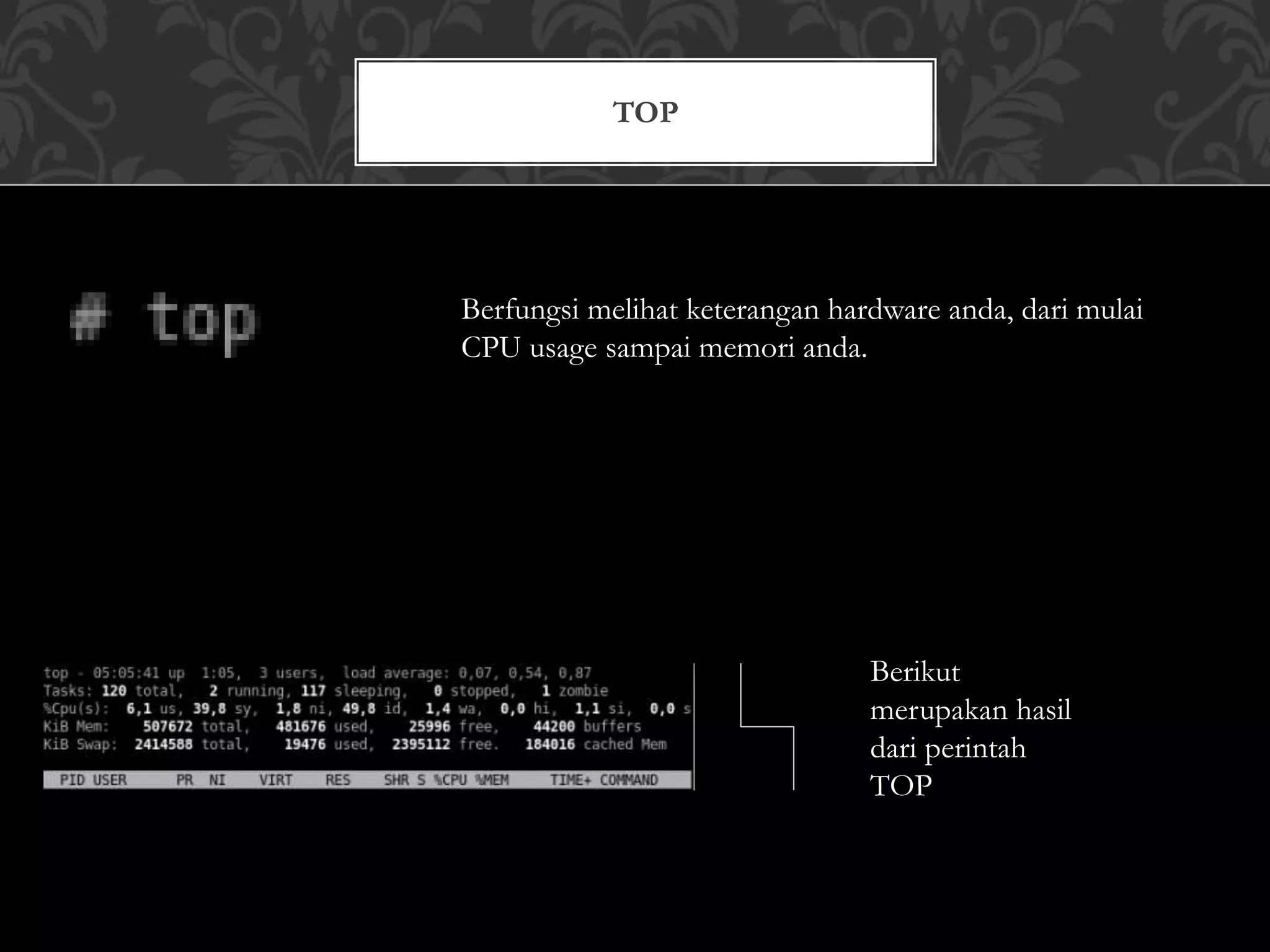 TOP
Berfungsi melihat keterangan hardware anda, dari mulai
CPU usage sampai memori anda.
Berikut
merupakan hasil
dari perintah
TOP
 