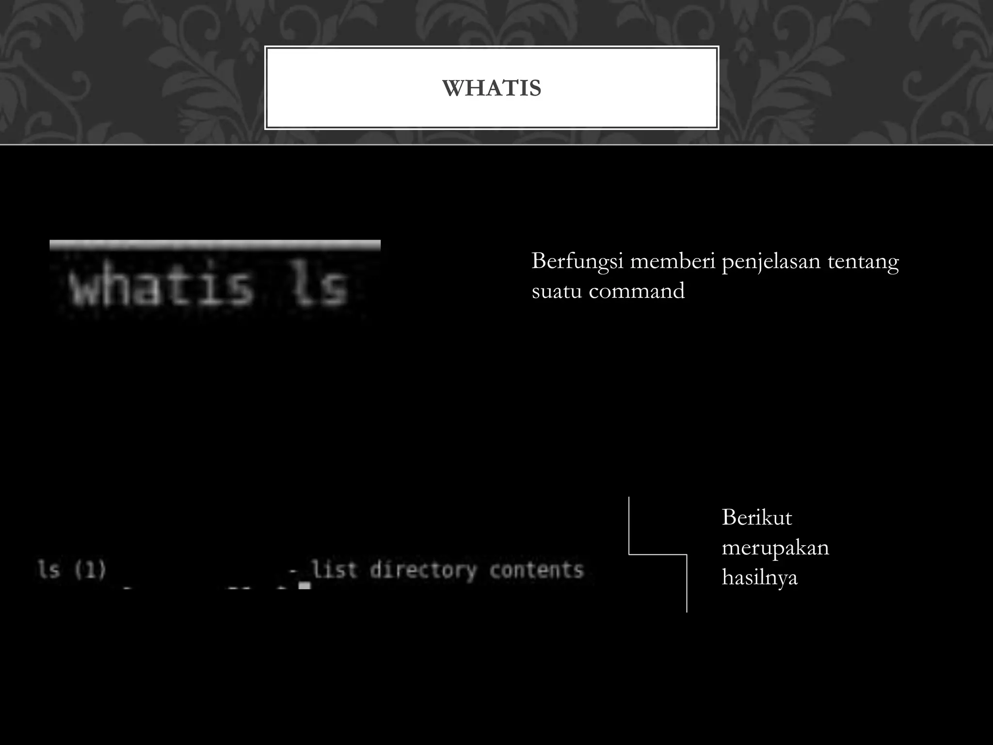 WHATIS
Berfungsi memberi penjelasan tentang
suatu command
Berikut
merupakan
hasilnya
 