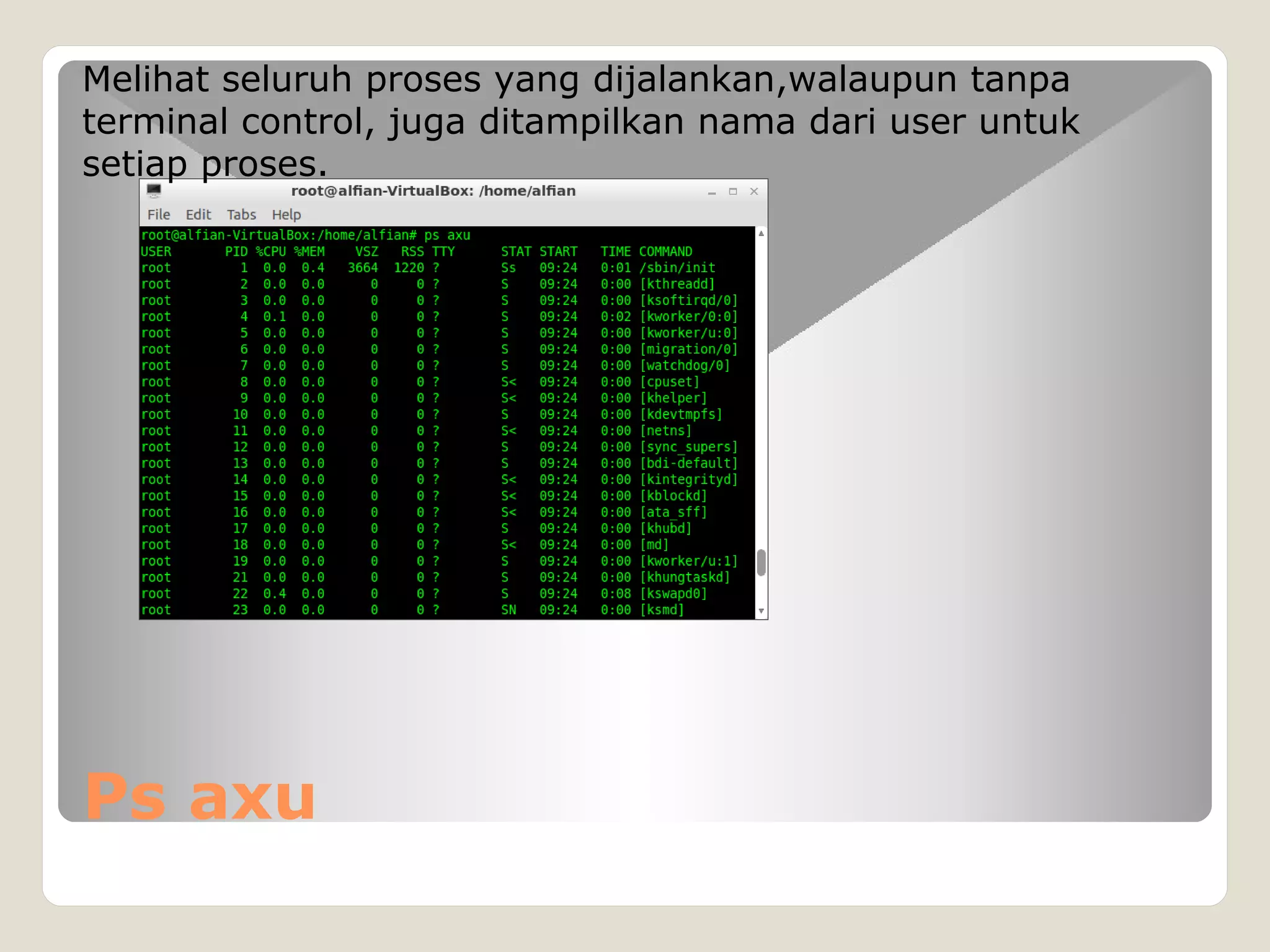 Ps axu
Melihat seluruh proses yang dijalankan,walaupun tanpa
terminal control, juga ditampilkan nama dari user untuk
setiap proses.
 