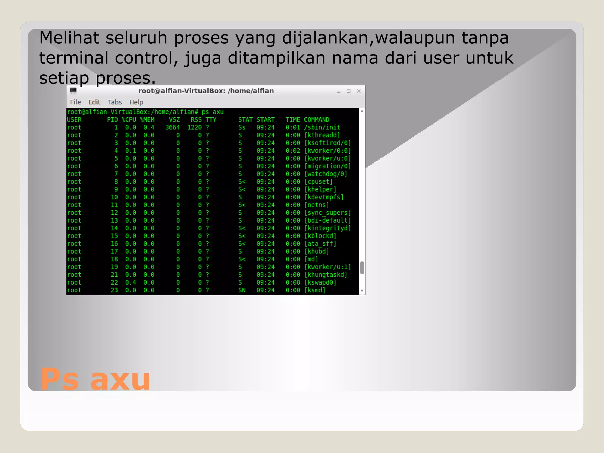Ps axu
Melihat seluruh proses yang dijalankan,walaupun tanpa
terminal control, juga ditampilkan nama dari user untuk
setiap proses.
 