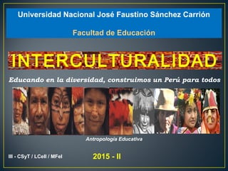Universidad Nacional José Faustino Sánchez Carrión
Facultad de Educación
III - CSyT / LCeII / MFeI 2015 - II
Antropología Educativa
Educando en la diversidad, construimos un Perú para todos
INTERCULTURALIDAD
 