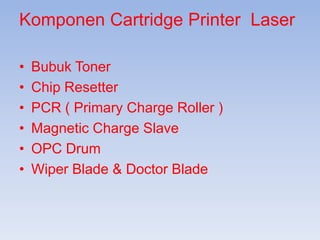 Komponen Cartridge Printer Laser
•
•
•
•
•
•
Bubuk Toner
Chip Resetter
PCR ( Primary Charge Roller )
Magnetic Charge Slave
OPC Drum
Wiper Blade & Doctor Blade