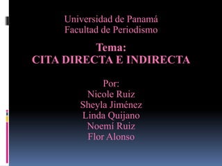Universidad de Panamá
Facultad de Periodismo
Tema:
CITA DIRECTA E INDIRECTA
Por:
Nicole Ruiz
Sheyla Jiménez
Linda Quijano
Noemí Ruiz
Flor Alonso
 