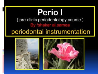 Perio I
( pre-clinic periodontology course )
By /shaker al.samea
periodontal instrumentation
 