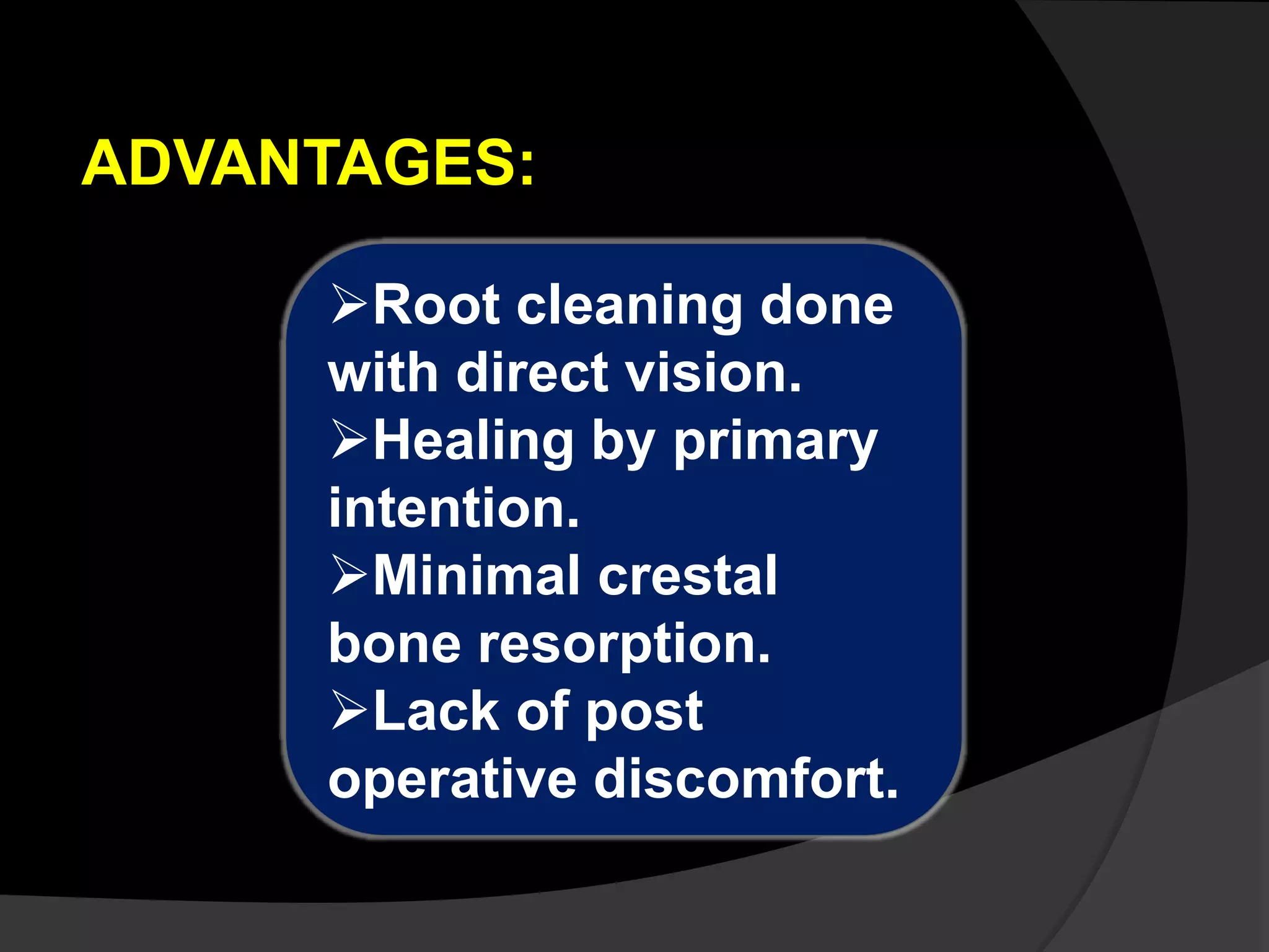 ADVANTAGES: 
Root cleaning done 
with direct vision. 
Healing by primary 
intention. 
Minimal crestal 
bone resorption. 
Lack of post 
operative discomfort. 
 