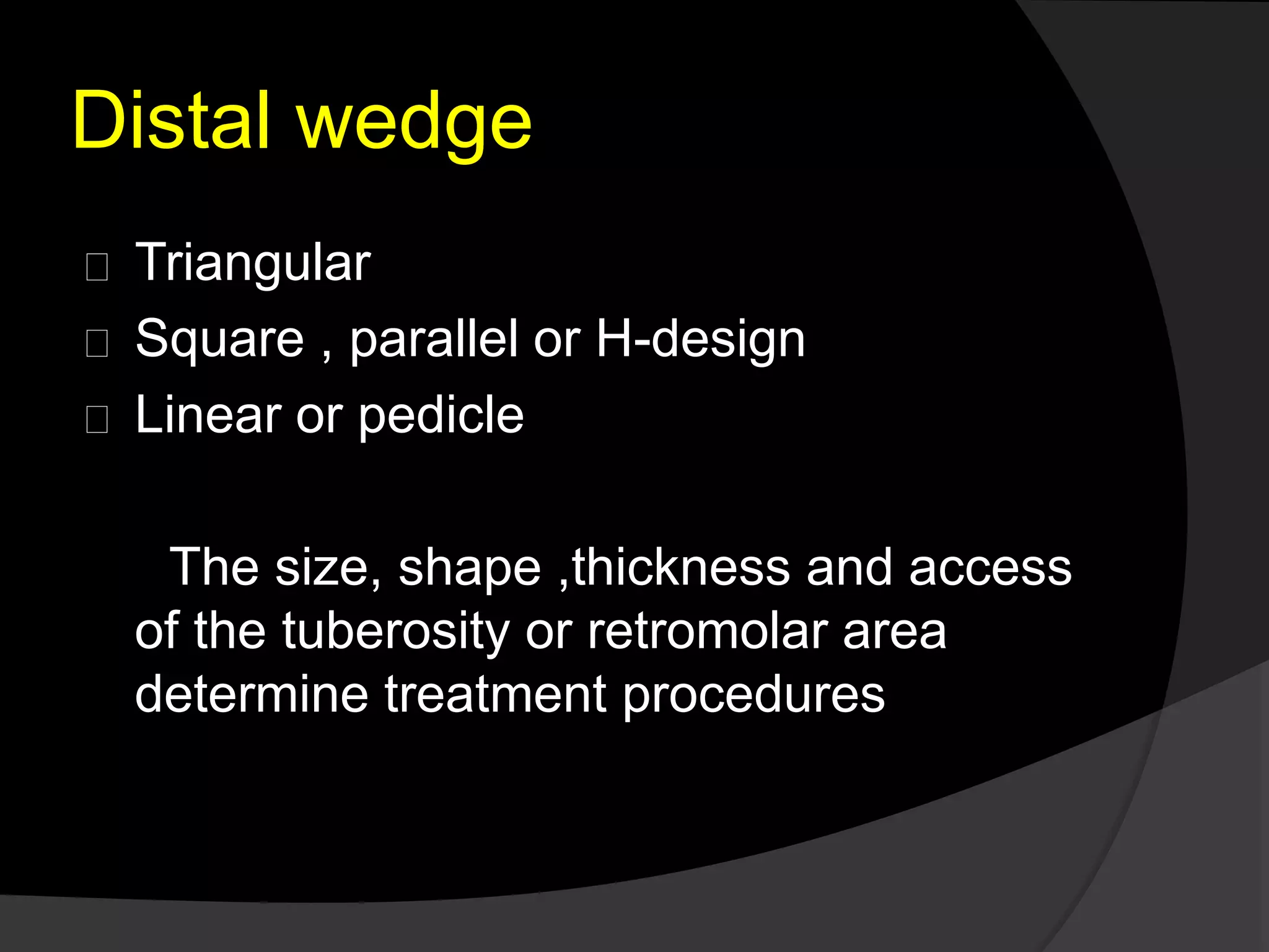 Distal wedge 
Triangular 
Square , parallel or H-design 
Linear or pedicle 
The size, shape ,thickness and access 
of the tuberosity or retromolar area 
determine treatment procedures 
 