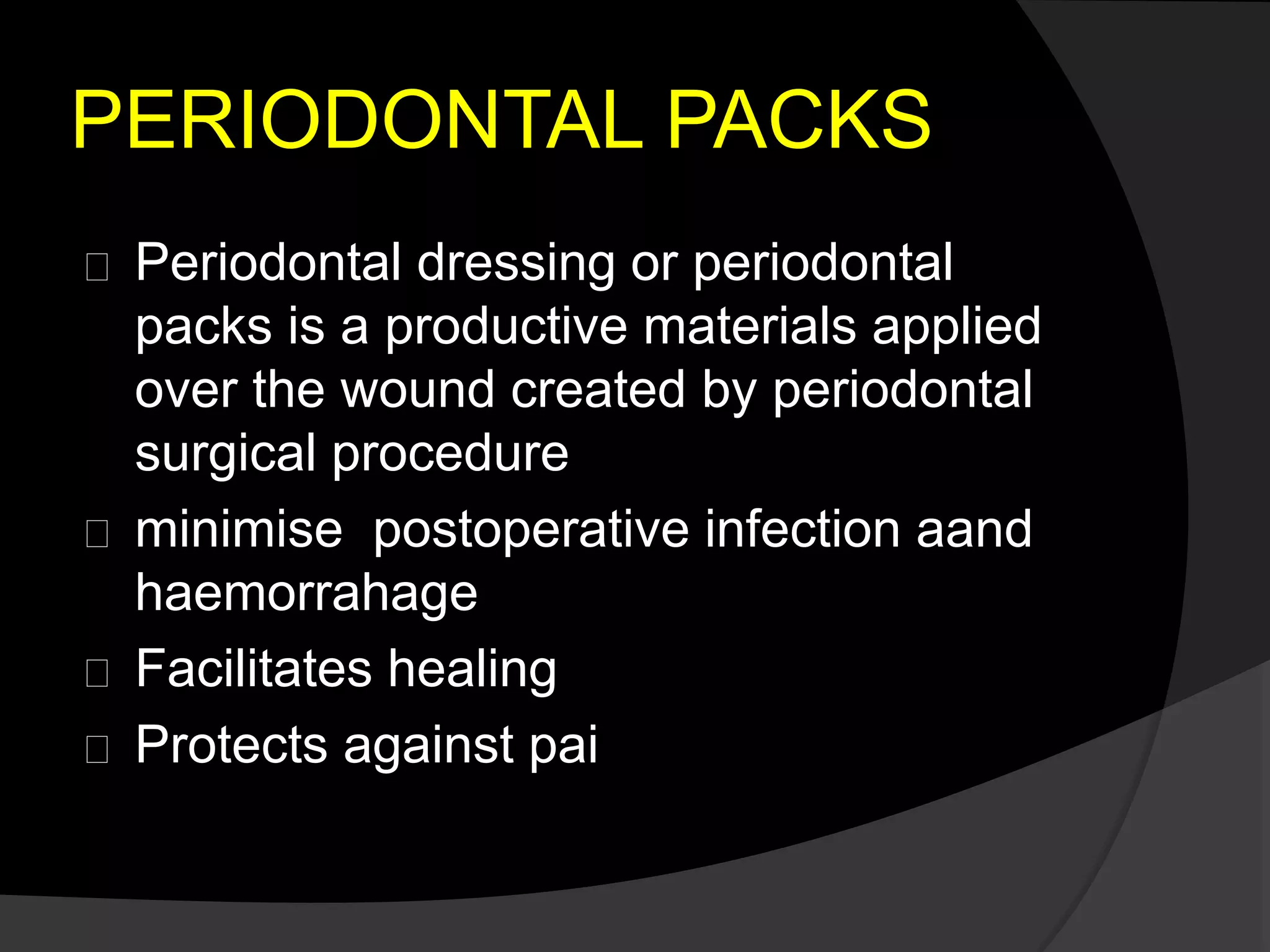 PERIODONTAL PACKS 
Periodontal dressing or periodontal 
packs is a productive materials applied 
over the wound created by periodontal 
surgical procedure 
minimise postoperative infection aand 
haemorrahage 
Facilitates healing 
Protects against pai 
 
