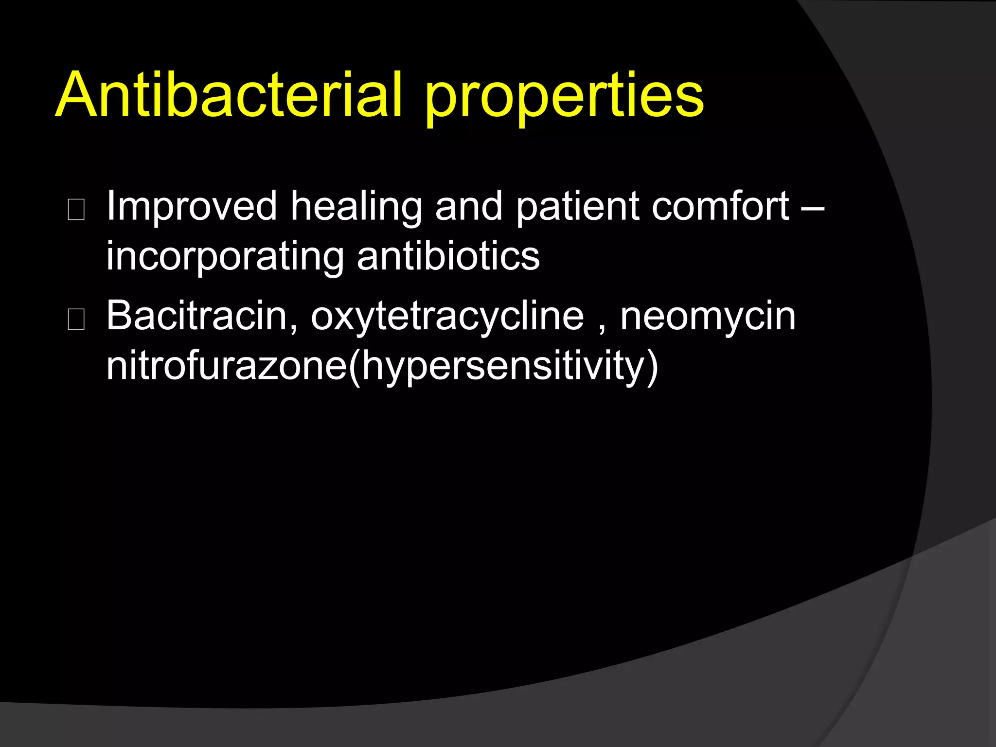 Antibacterial properties 
Improved healing and patient comfort – 
incorporating antibiotics 
Bacitracin, oxytetracycline , neomycin 
nitrofurazone(hypersensitivity) 
 